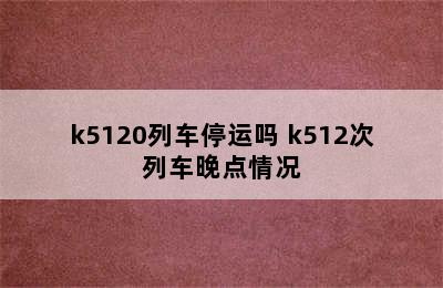 k5120列车停运吗 k512次列车晚点情况